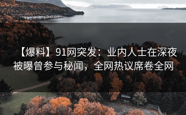 【爆料】91网突发：业内人士在深夜被曝曾参与秘闻，全网热议席卷全网
