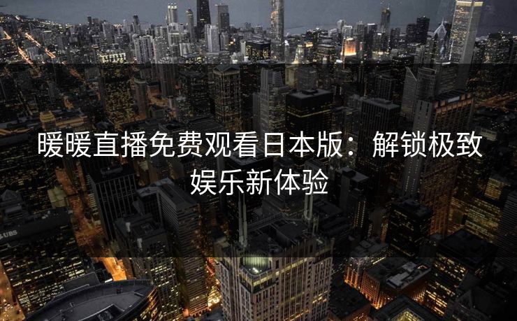 暖暖直播免费观看日本版：解锁极致娱乐新体验