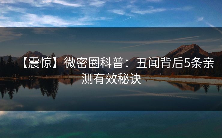 【震惊】微密圈科普:丑闻背后5条亲测有效秘诀 【震惊】微密圈科普:丑闻背后5条亲测有效秘诀