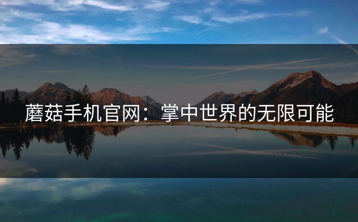 蘑菇手机官网：掌中世界的无限可能