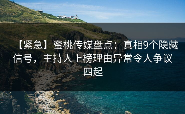 【紧急】蜜桃传媒盘点：真相9个隐藏信号，主持人上榜理由异常令人争议四起