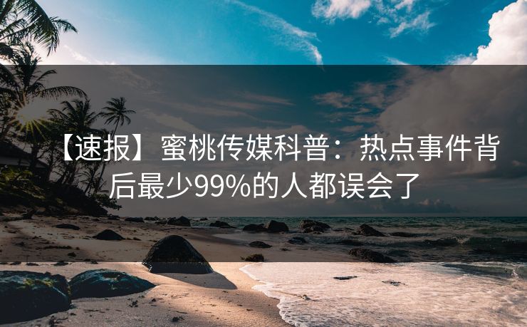 【速报】蜜桃传媒科普：热点事件背后最少99%的人都误会了