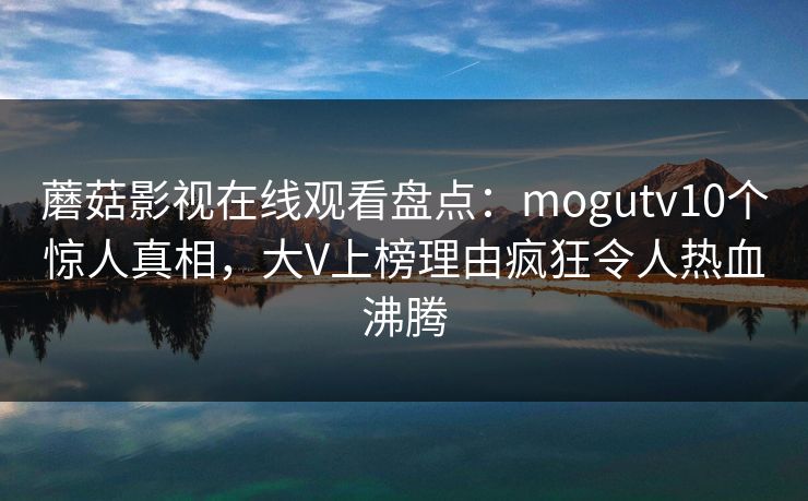 蘑菇影视在线观看盘点：mogutv10个惊人真相，大V上榜理由疯狂令人热血沸腾