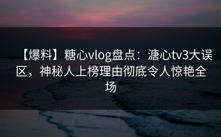 【爆料】糖心vlog盘点：溏心tv3大误区，神秘人上榜理由彻底令人惊艳全场