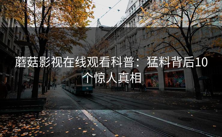 蘑菇影视在线观看科普:猛料背后10个惊人真相 蘑菇影视在线观看科普:猛料背后10个惊人真相