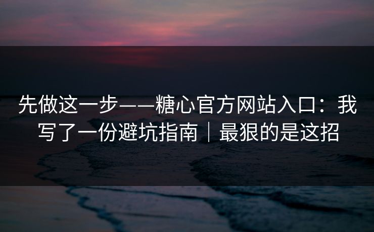 先做这一步——糖心官方网站入口：我写了一份避坑指南｜最狠的是这招