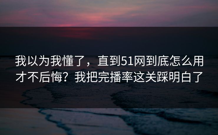 我以为我懂了,直到51网到底怎么用才不后悔?我把完播率这关踩明白了 我以为我懂了,直到51网到底怎么用才不后悔?我把完播率这关踩明白了
