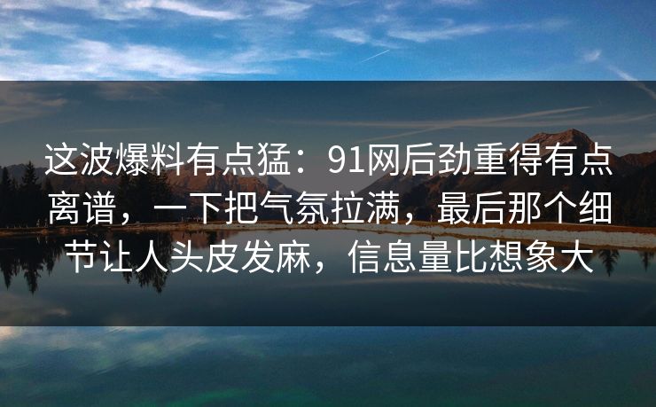 这波爆料有点猛:91网后劲重得有点离谱,一下把气氛拉满,最后那个细节让人头皮发麻,信息量比想象大 这波爆料有点猛:91网后劲重得有点离谱,一下把气氛拉满,最后那个细节让人头皮发麻,信息量比想象大