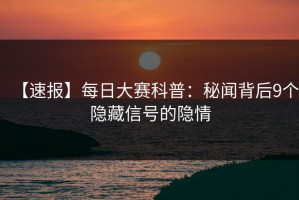 【速报】每日大赛科普：秘闻背后9个隐藏信号的隐情