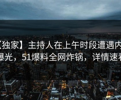 【独家】主持人在上午时段遭遇内幕 曝光，51爆料全网炸锅，详情速看