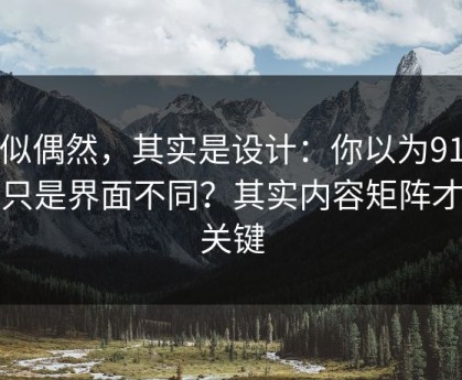 看似偶然，其实是设计：你以为91视频只是界面不同？其实内容矩阵才是关键