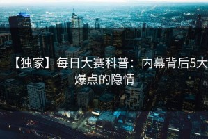 【独家】每日大赛科普：内幕背后5大爆点的隐情
