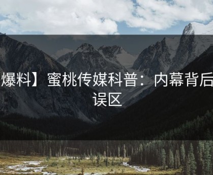【爆料】蜜桃传媒科普：内幕背后3大误区