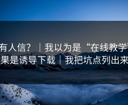 真有人信？｜我以为是“在线教学”：结果是诱导下载｜我把坑点列出来了