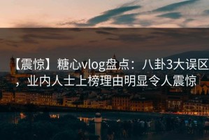 【震惊】糖心vlog盘点：八卦3大误区，业内人士上榜理由明显令人震惊