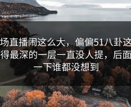 那场直播闹这么大，偏偏51八卦这个藏得最深的一层一直没人提，后面那一下谁都没想到