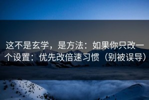 这不是玄学，是方法：如果你只改一个设置：优先改倍速习惯（别被误导）