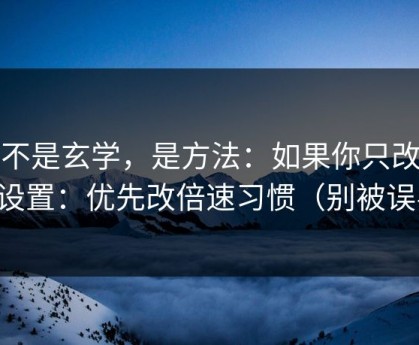 这不是玄学，是方法：如果你只改一个设置：优先改倍速习惯（别被误导）