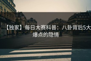 【独家】每日大赛科普：八卦背后5大爆点的隐情