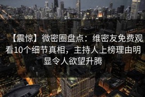 【震惊】微密圈盘点：维密友免费观看10个细节真相，主持人上榜理由明显令人欲望升腾