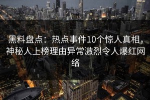 黑料盘点：热点事件10个惊人真相，神秘人上榜理由异常激烈令人爆红网络