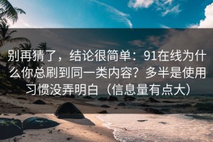 别再猜了，结论很简单：91在线为什么你总刷到同一类内容？多半是使用习惯没弄明白（信息量有点大）