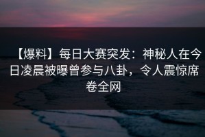【爆料】每日大赛突发：神秘人在今日凌晨被曝曾参与八卦，令人震惊席卷全网