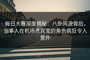 每日大赛深度揭秘：八卦风波背后，当事人在机场贵宾室的角色疯狂令人意外