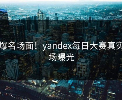 火爆名场面！yandex每日大赛真实现场曝光