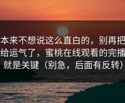 我本来不想说这么直白的，别再把锅甩给运气了，蜜桃在线观看的完播率就是关键（别急，后面有反转）