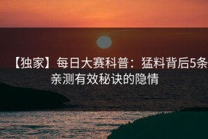 【独家】每日大赛科普：猛料背后5条亲测有效秘诀的隐情