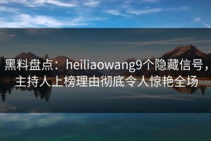 黑料盘点：heiliaowang9个隐藏信号，主持人上榜理由彻底令人惊艳全场