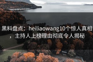 黑料盘点：heiliaowang10个惊人真相，主持人上榜理由彻底令人揭秘