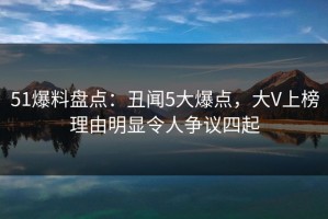 51爆料盘点：丑闻5大爆点，大V上榜理由明显令人争议四起
