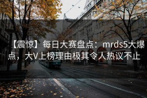 【震惊】每日大赛盘点：mrds5大爆点，大V上榜理由极其令人热议不止