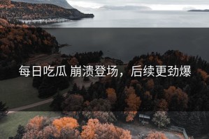 每日吃瓜 崩溃登场，后续更劲爆