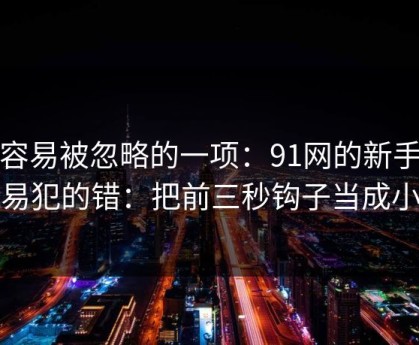 最容易被忽略的一项：91网的新手最容易犯的错：把前三秒钩子当成小事