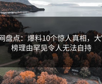 91网盘点：爆料10个惊人真相，大V上榜理由罕见令人无法自持