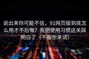 说出来你可能不信，91网页版到底怎么用才不后悔？我把使用习惯这关踩明白了（不服你来试）
