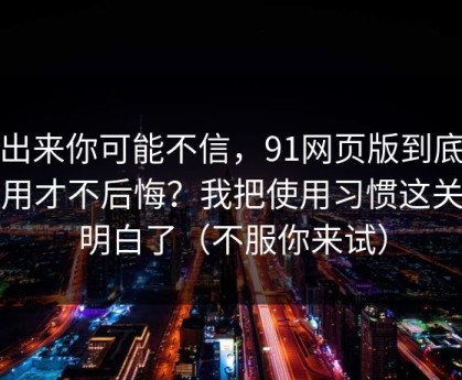 说出来你可能不信，91网页版到底怎么用才不后悔？我把使用习惯这关踩明白了（不服你来试）
