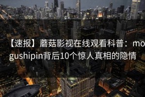 【速报】蘑菇影视在线观看科普：mogushipin背后10个惊人真相的隐情