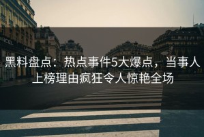黑料盘点：热点事件5大爆点，当事人上榜理由疯狂令人惊艳全场