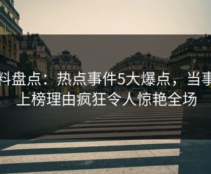 黑料盘点：热点事件5大爆点，当事人上榜理由疯狂令人惊艳全场