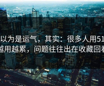你以为是运气，其实：很多人用51网越用越累，问题往往出在收藏回看