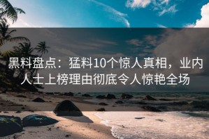 黑料盘点：猛料10个惊人真相，业内人士上榜理由彻底令人惊艳全场