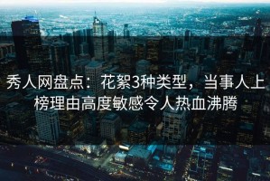 秀人网盘点：花絮3种类型，当事人上榜理由高度敏感令人热血沸腾