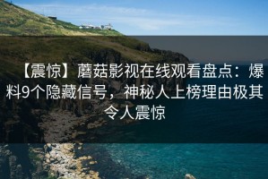 【震惊】蘑菇影视在线观看盘点：爆料9个隐藏信号，神秘人上榜理由极其令人震惊