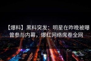 【爆料】黑料突发：明星在昨晚被曝曾参与内幕，爆红网络席卷全网