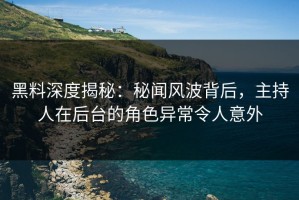 黑料深度揭秘：秘闻风波背后，主持人在后台的角色异常令人意外