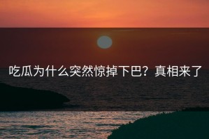 吃瓜为什么突然惊掉下巴？真相来了